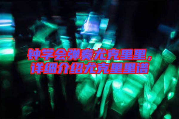 鐘學(xué)會(huì)彈奏尤克里里，詳細(xì)介紹尤克里里譜