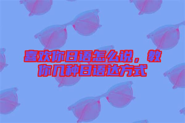 喜歡你日語怎么說，教你幾種日語達方式