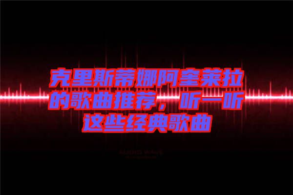 克里斯蒂娜阿奎萊拉的歌曲推薦，聽一聽這些經(jīng)典歌曲