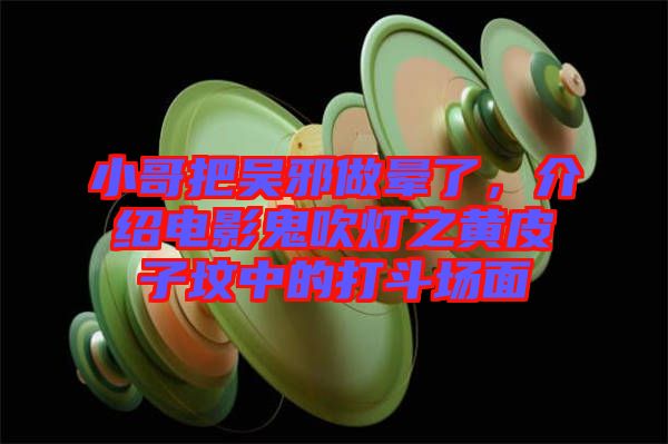 小哥把吳邪做暈了，介紹電影鬼吹燈之黃皮子墳中的打斗場面