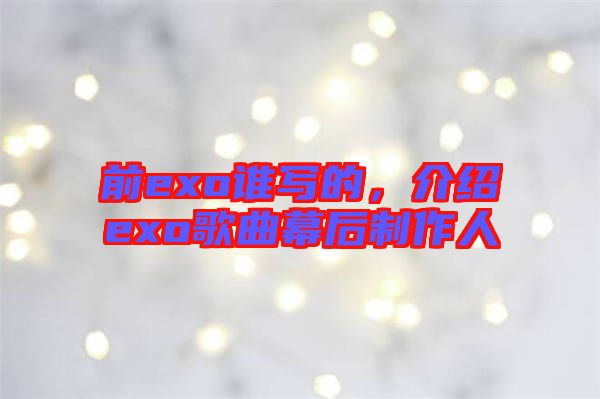 前exo誰(shuí)寫的，介紹exo歌曲幕后制作人