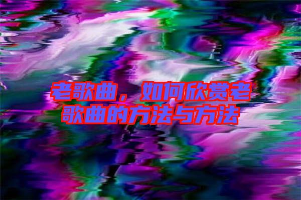 老歌曲，如何欣賞老歌曲的方法與方法