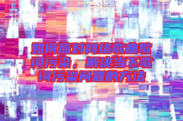 如何應對網絡歌曲歌詞污染，解決當下歌詞污染問題的方法