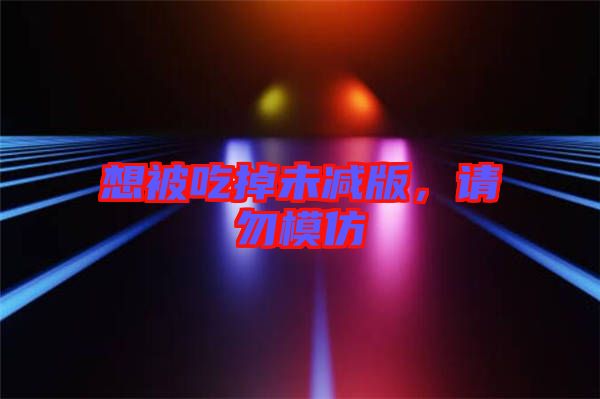 想被吃掉未減版，請(qǐng)勿模仿