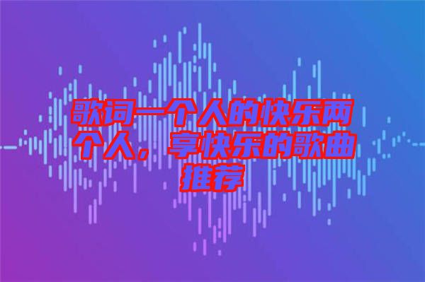 歌詞一個(gè)人的快樂(lè)兩個(gè)人，享快樂(lè)的歌曲推薦