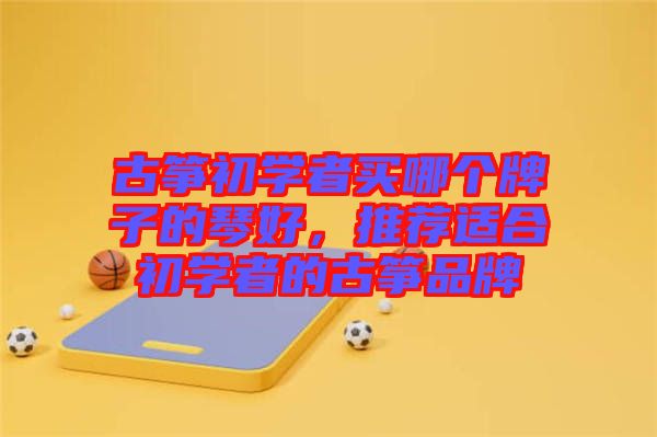 古箏初學(xué)者買哪個(gè)牌子的琴好，推薦適合初學(xué)者的古箏品牌