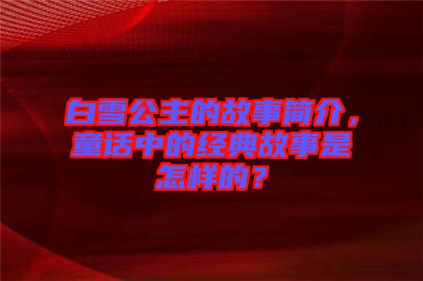 白雪公主的故事簡介，童話中的經典故事是怎樣的？
