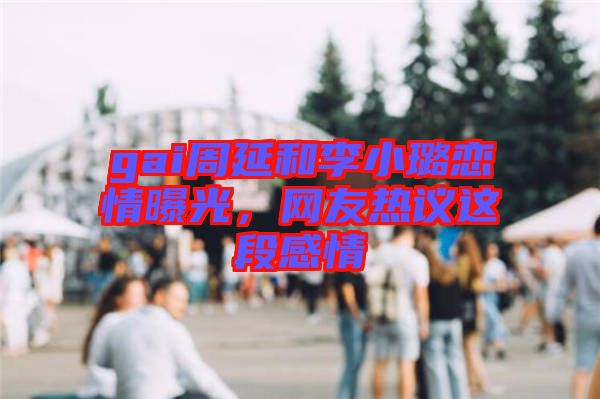 gai周延和李小璐戀情曝光，網(wǎng)友熱議這段感情