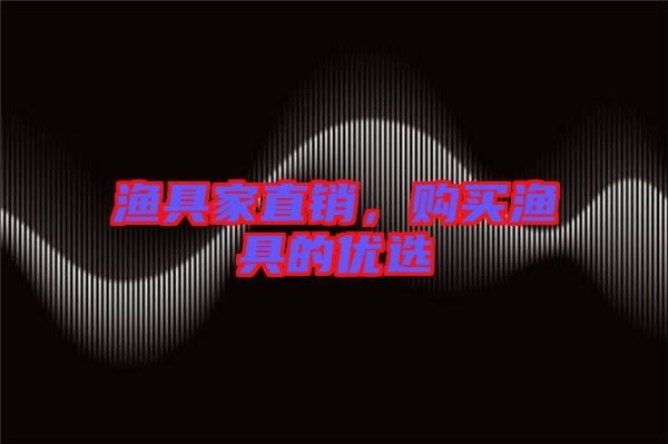漁具家直銷，購(gòu)買漁具的優(yōu)選