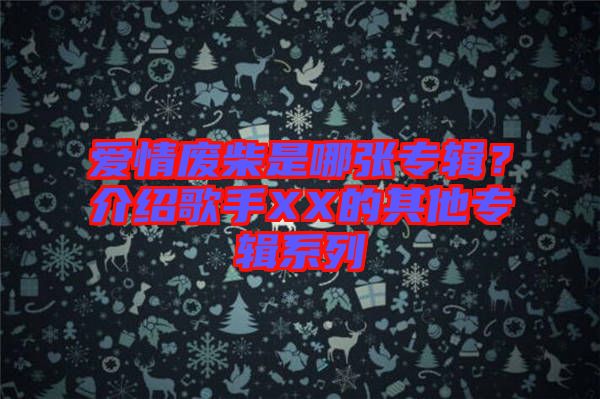 愛情廢柴是哪張專輯？介紹歌手XX的其他專輯系列