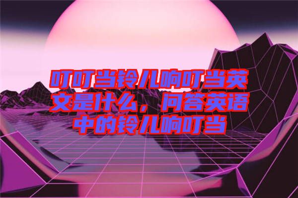 叮叮當(dāng)鈴兒響叮當(dāng)英文是什么，問答英語中的鈴兒響叮當(dāng)