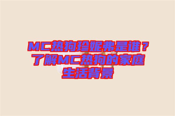 MC熱狗珍妮弗是誰？了解MC熱狗的家庭生活背景