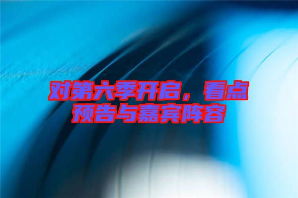 對第六季開啟，看點預(yù)告與嘉賓陣容