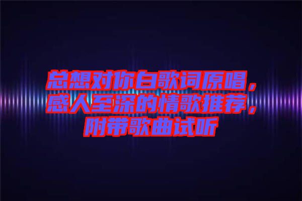 總想對(duì)你白歌詞原唱，感人至深的情歌推薦，附帶歌曲試聽