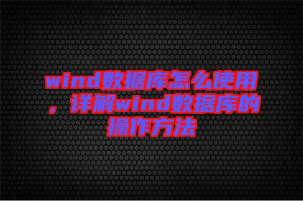 wind數(shù)據(jù)庫怎么使用，詳解wind數(shù)據(jù)庫的操作方法