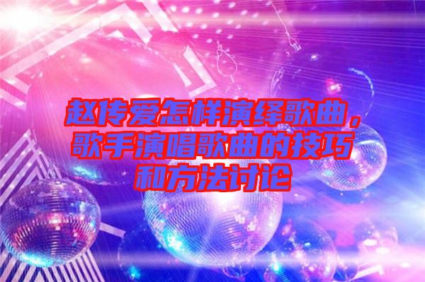 趙傳愛(ài)怎樣演繹歌曲，歌手演唱歌曲的技巧和方法討論