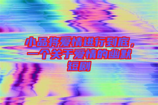 小品將愛情進行到底，一個關于愛情的幽默短劇