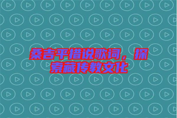 桑吉平措說歌詞，探索藏傳教文化
