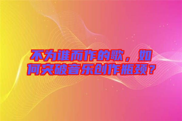 不為誰(shuí)而作的歌，如何突破音樂(lè)創(chuàng)作瓶頸？