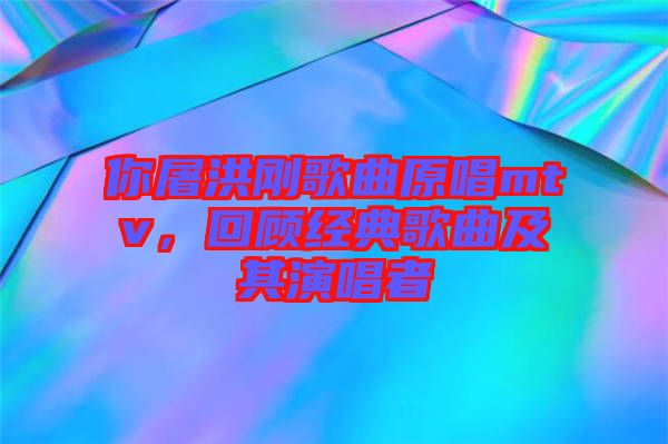 你屠洪剛歌曲原唱mtv，回顧經(jīng)典歌曲及其演唱者