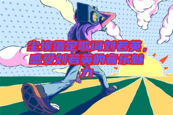 塵埃落定歌詞劉若英，感受劉若英的音樂魅力