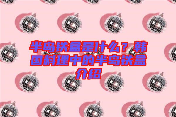 半島鐵盒是什么？韓國(guó)料理中的半島鐵盒介紹
