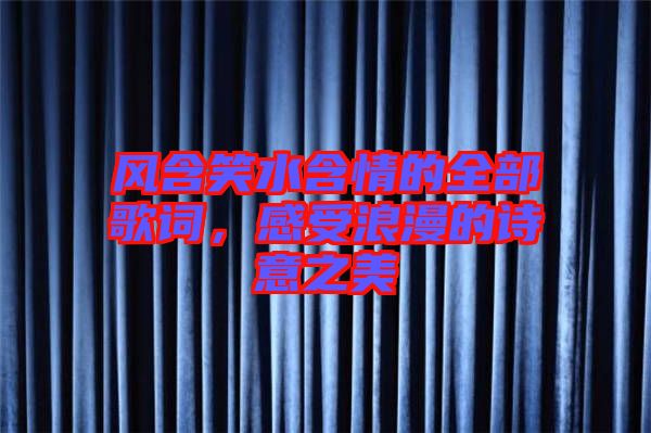 風(fēng)含笑水含情的全部歌詞，感受浪漫的詩意之美