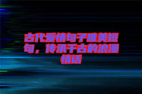古代愛情句子唯美短句，傳承千古的浪漫情話