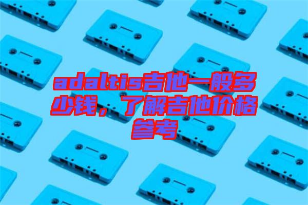 adaltis吉他一般多少錢，了解吉他價(jià)格參考