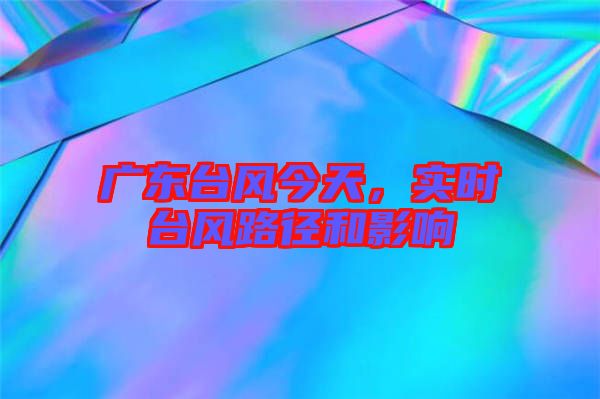 廣東臺風(fēng)今天，實時臺風(fēng)路徑和影響