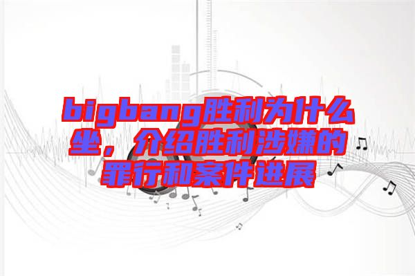 bigbang勝利為什么坐，介紹勝利涉嫌的罪行和案件進展