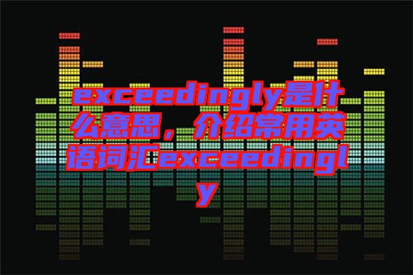 exceedingly是什么意思，介紹常用英語詞匯exceedingly