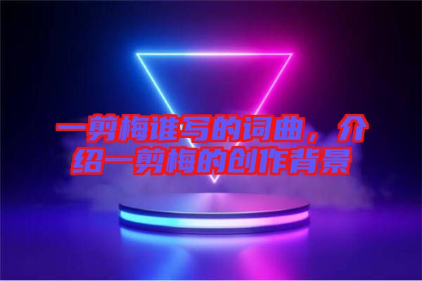 一剪梅誰(shuí)寫的詞曲，介紹一剪梅的創(chuàng)作背景