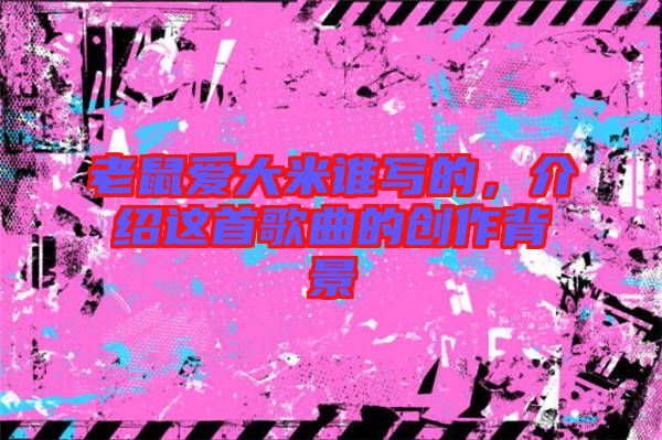 老鼠愛大米誰寫的，介紹這首歌曲的創(chuàng)作背景