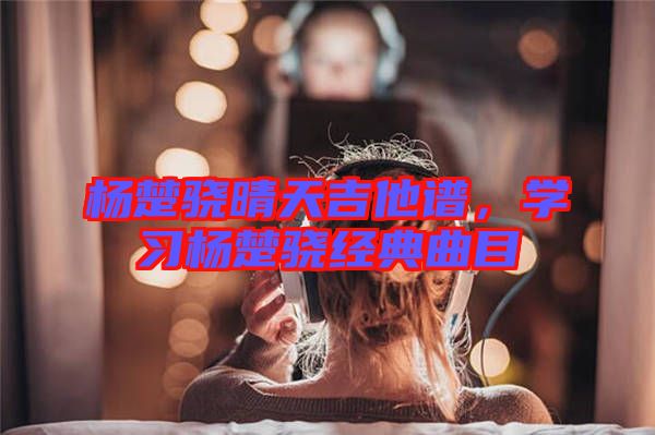 楊楚驍晴天吉他譜，學習楊楚驍經(jīng)典曲目