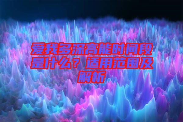 愛我多深高能時(shí)間段是什么？適用范圍及解析