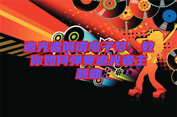 追光者簡(jiǎn)譜電子琴，教你如何彈奏追光者主題曲