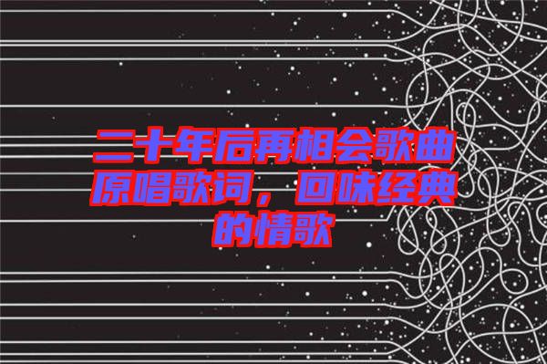 二十年后再相會歌曲原唱歌詞，回味經(jīng)典的情歌
