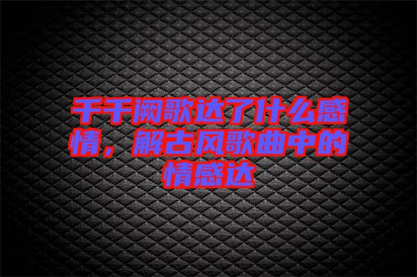 千千闕歌達了什么感情，解古風(fēng)歌曲中的情感達