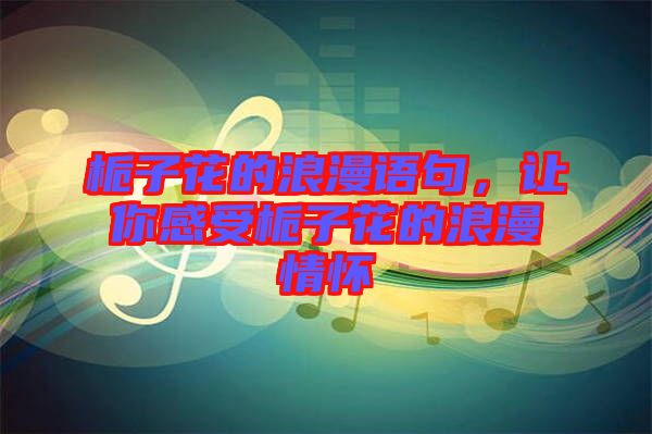 梔子花的浪漫語句，讓你感受梔子花的浪漫情懷