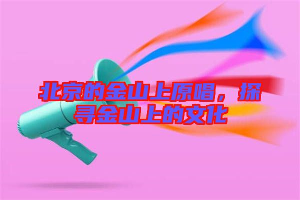 北京的金山上原唱，探尋金山上的文化