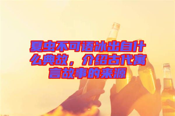 夏蟲不可語冰出自什么典故，介紹古代寓言故事的來源