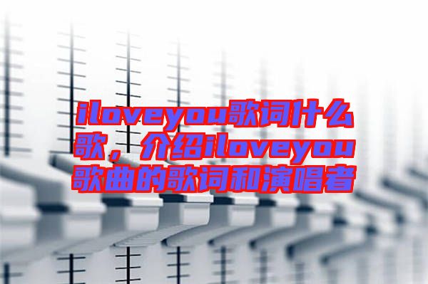iloveyou歌詞什么歌，介紹iloveyou歌曲的歌詞和演唱者