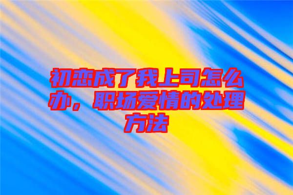 初戀成了我上司怎么辦，職場(chǎng)愛(ài)情的處理方法