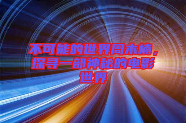 不可能的世界周木楠，探尋一部神秘的電影世界