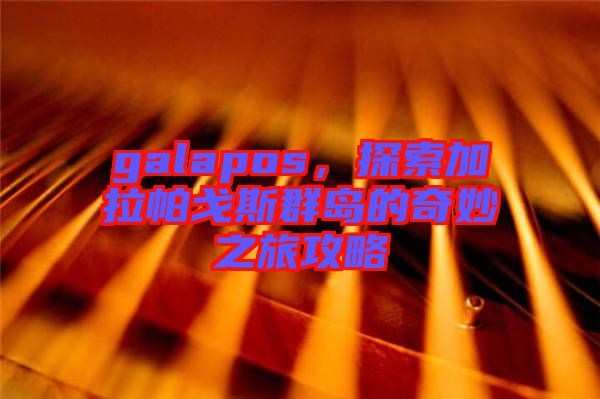 galapos，探索加拉帕戈斯群島的奇妙之旅攻略
