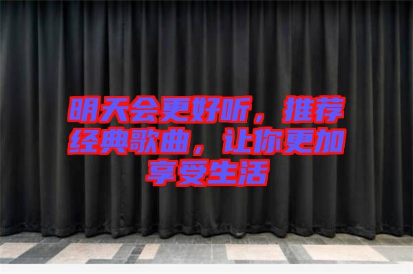 明天會更好聽，推薦經(jīng)典歌曲，讓你更加享受生活