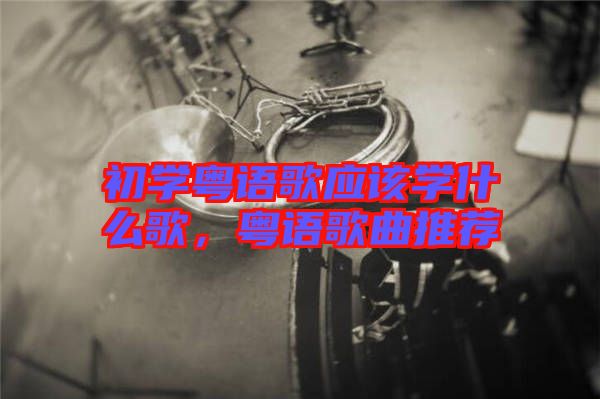 初學(xué)粵語(yǔ)歌應(yīng)該學(xué)什么歌，粵語(yǔ)歌曲推薦