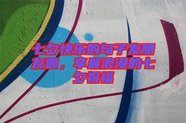 七夕快樂的句子發(fā)朋友圈，享最浪漫的七夕祝福