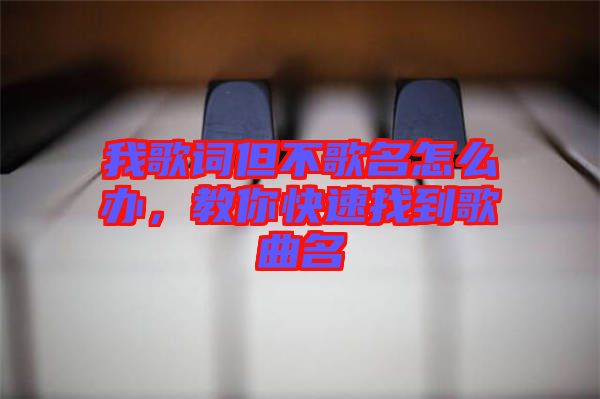 我歌詞但不歌名怎么辦，教你快速找到歌曲名